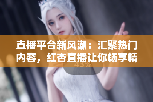 直播平臺(tái)新風(fēng)潮：匯聚熱門內(nèi)容，紅杏直播讓你暢享精彩時(shí)刻