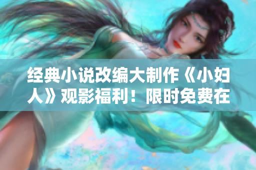 經典小說改編大制作《小婦人》觀影福利！限時免費在線觀看，正版免費看！ 