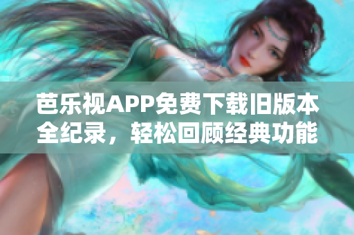 芭樂視APP免費(fèi)下載舊版本全紀(jì)錄，輕松回顧經(jīng)典功能享受完美體驗(yàn)