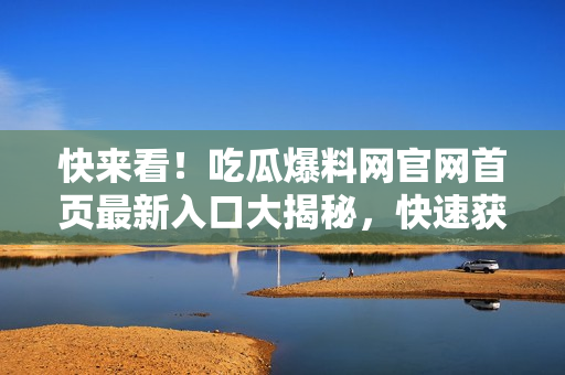 快來看！吃瓜爆料網(wǎng)官網(wǎng)首頁最新入口大揭秘，快速獲取最新資訊，滿足你的獵奇心理