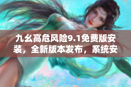 九幺高危風(fēng)險(xiǎn)9.1免費(fèi)版安裝，全新版本發(fā)布，系統(tǒng)安全升級(jí)預(yù)警