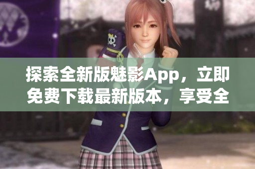 探索全新版魅影App，立即免費(fèi)下載最新版本，享受全新功能和優(yōu)化體驗(yàn)