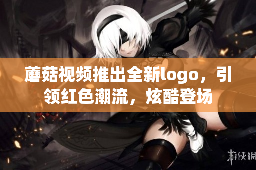 蘑菇視頻推出全新logo，引領(lǐng)紅色潮流，炫酷登場(chǎng)