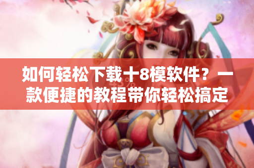 如何輕松下載十8模軟件？一款便捷的教程帶你輕松搞定