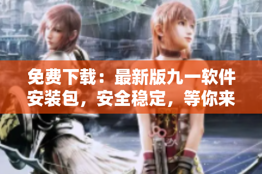 免費(fèi)下載：最新版九一軟件安裝包，安全穩(wěn)定，等你來(lái)體驗(yàn)
