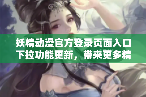 妖精動(dòng)漫官方登錄頁面入口下拉功能更新，帶來更多精彩內(nèi)容