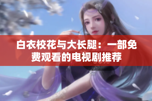 白衣?；ㄅc大長腿：一部免費(fèi)觀看的電視劇推薦