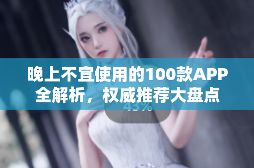 晚上不宜使用的100款A(yù)PP全解析，權(quán)威推薦大盤(pán)點(diǎn)