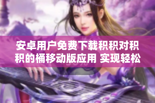 安卓用戶(hù)免費(fèi)下載積積對(duì)積積的桶移動(dòng)版應(yīng)用 實(shí)現(xiàn)輕松積分管理