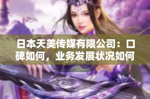 日本天美傳媒有限公司：口碑如何，業(yè)務(wù)發(fā)展?fàn)顩r如何？