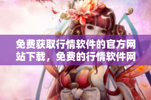 免費(fèi)獲取行情軟件的官方網(wǎng)站下載，免費(fèi)的行情軟件網(wǎng)站在線下載通道