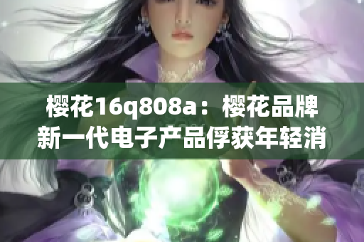 櫻花16q808a：櫻花品牌新一代電子產(chǎn)品俘獲年輕消費(fèi)者心，歡樂世界。