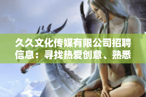 久久文化傳媒有限公司招聘信息：尋找熱愛(ài)創(chuàng)意、熟悉傳媒行業(yè)的新伙伴