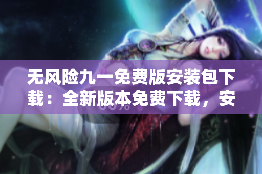 無(wú)風(fēng)險(xiǎn)九一免費(fèi)版安裝包下載：全新版本免費(fèi)下載，安全穩(wěn)定，完全免費(fèi)享受。
