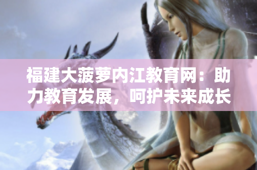 福建大菠蘿內(nèi)江教育網(wǎng)：助力教育發(fā)展，呵護未來成長