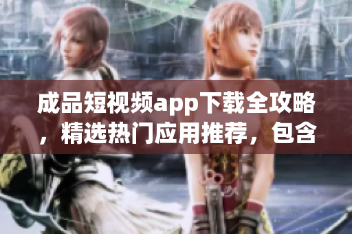 成品短視頻app下載全攻略，精選熱門應(yīng)用推薦，包含實(shí)用教程和用戶評(píng)測(cè)