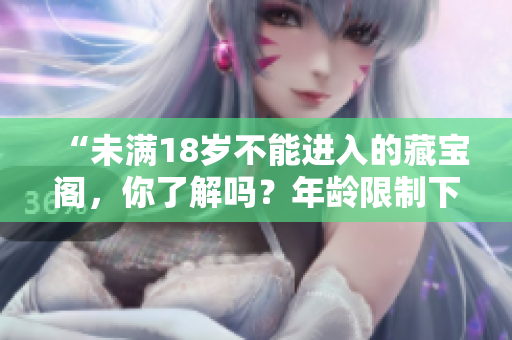 “未滿(mǎn)18歲不能進(jìn)入的藏寶閣，你了解嗎？年齡限制下的神秘寶藏！”