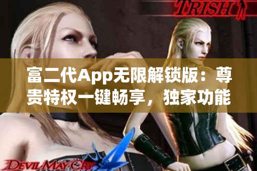富二代App無(wú)限解鎖版：尊貴特權(quán)一鍵暢享，獨(dú)家功能源源不斷