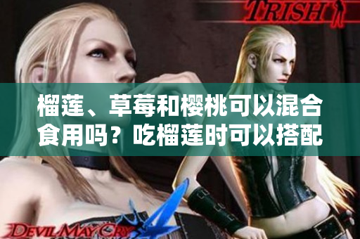 榴蓮、草莓和櫻桃可以混合食用嗎？吃榴蓮時可以搭配草莓和櫻桃嗎？混合果蔬食用是否有益？