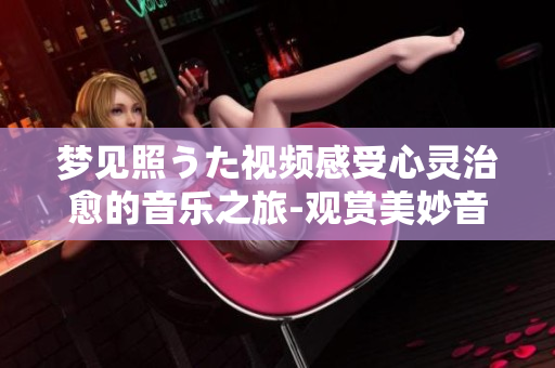夢(mèng)見照うた視頻感受心靈治愈的音樂之旅-觀賞美妙音樂和絢麗畫面