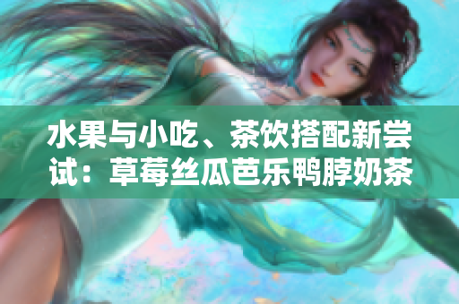 水果與小吃、茶飲搭配新嘗試：草莓絲瓜芭樂鴨脖奶茶的口碑調(diào)查