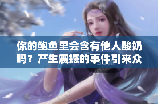 你的鮑魚里會(huì)含有他人酸奶嗎？產(chǎn)生震撼的事件引來眾多猜測