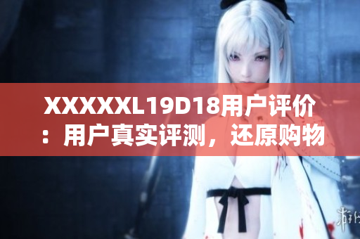 XXXXXL19D18用戶評價(jià)：用戶真實(shí)評測，還原購物體驗(yàn)
