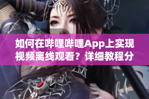 如何在嗶哩嗶哩App上實(shí)現(xiàn)視頻離線觀看？詳細(xì)教程分享