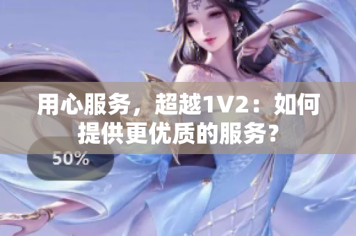 用心服務(wù)，超越1V2：如何提供更優(yōu)質(zhì)的服務(wù)？