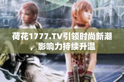 荷花1777.TV引領(lǐng)時尚新潮，影響力持續(xù)升溫