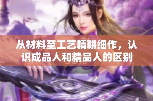 從材料至工藝精耕細(xì)作，認(rèn)識(shí)成品人和精品人的區(qū)別