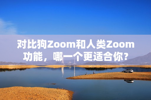 對比狗Zoom和人類Zoom功能，哪一個更適合你？