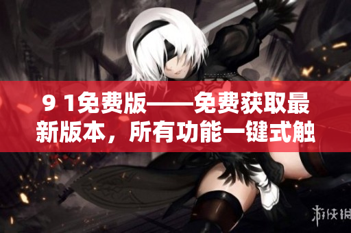 9 1免費版——免費獲取最新版本，所有功能一鍵式觸達(dá)