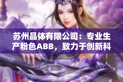 蘇州晶體有限公司：專業(yè)生產粉色ABB，致力于創(chuàng)新科技與環(huán)保產業(yè)