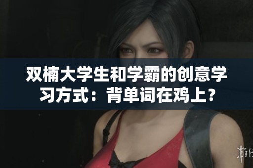 雙楠大學(xué)生和學(xué)霸的創(chuàng)意學(xué)習(xí)方式：背單詞在雞上？
