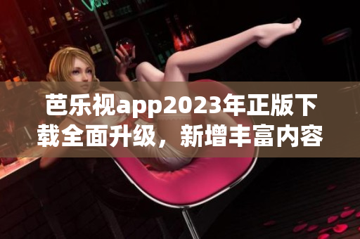 芭樂視app2023年正版下載全面升級，新增豐富內容吸引用戶 歡迎體驗！