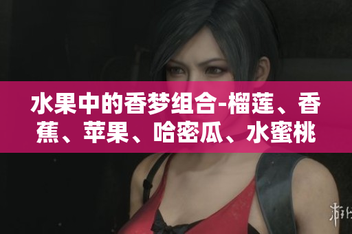 水果中的香夢組合-榴蓮、香蕉、蘋果、哈密瓜、水蜜桃