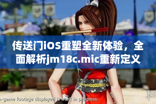 傳送門iOS重塑全新體驗，全面解析jm18c.mic重新定義的引擎