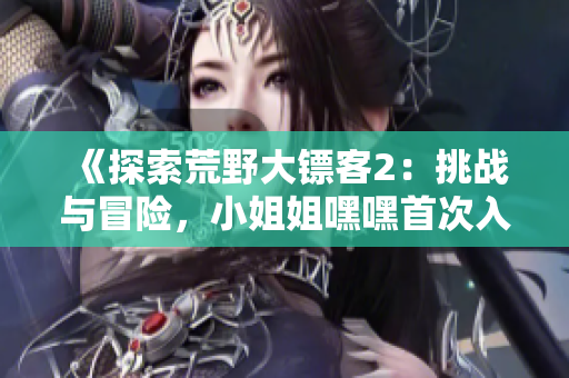 《探索荒野大鏢客2：挑戰(zhàn)與冒險(xiǎn)，小姐姐嘿嘿首次入門指南！》