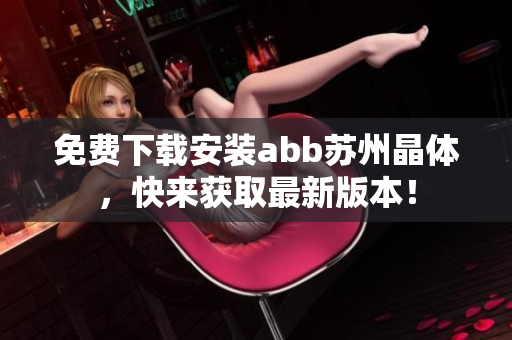 免費(fèi)下載安裝abb蘇州晶體，快來(lái)獲取最新版本！