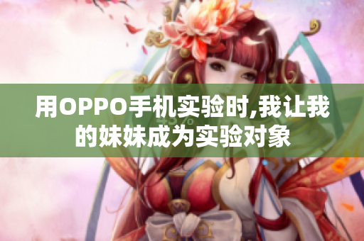 用OPPO手機(jī)實(shí)驗(yàn)時(shí),我讓我的妹妹成為實(shí)驗(yàn)對(duì)象
