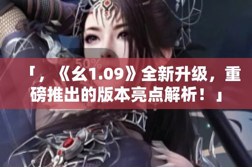 「，《幺1.09》全新升級(jí)，重磅推出的版本亮點(diǎn)解析！」