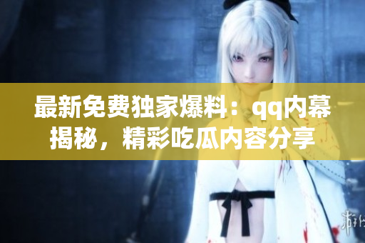 最新免費(fèi)獨(dú)家爆料：qq內(nèi)幕揭秘，精彩吃瓜內(nèi)容分享