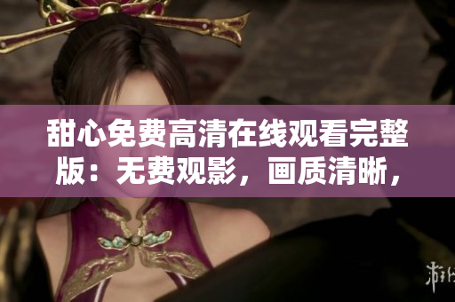 甜心免費高清在線觀看完整版：無費觀影，畫質清晰，盡在眼前