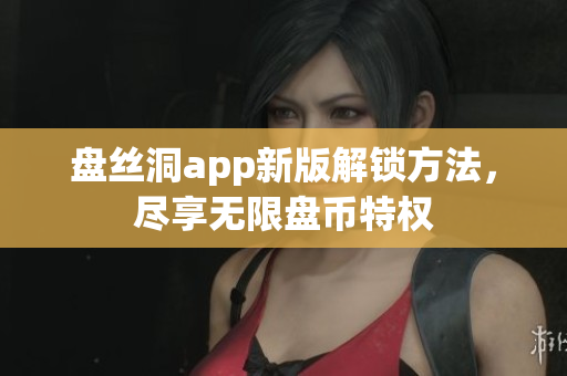 盤絲洞app新版解鎖方法，盡享無限盤幣特權(quán)