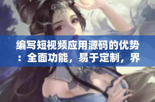 編寫短視頻應(yīng)用源碼的優(yōu)勢：全面功能，易于定制，界面優(yōu)美