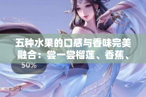 五種水果的口感與香味完美融合：嘗一嘗榴蓮、香蕉、蘋果、哈密瓜、水蜜桃的獨(dú)特風(fēng)味