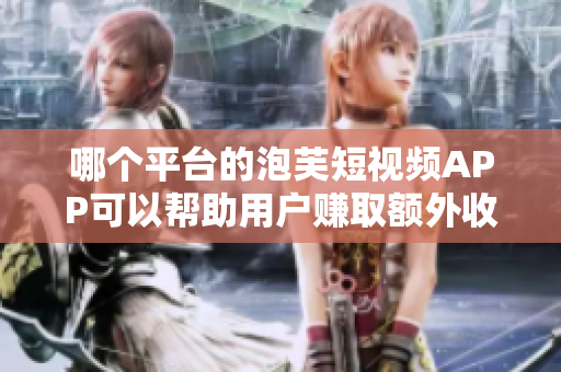 哪個平臺的泡芙短視頻APP可以幫助用戶賺取額外收入？