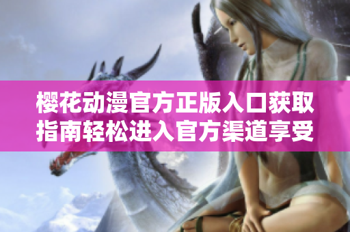 櫻花動漫官方正版入口獲取指南輕松進(jìn)入官方渠道享受正版動漫樂趣