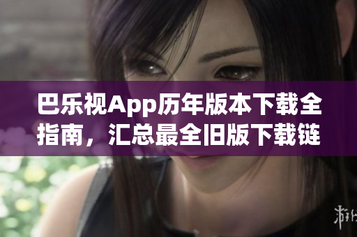 巴樂視App歷年版本下載全指南，匯總最全舊版下載鏈接，助你暢享經(jīng)典版本視聽體驗